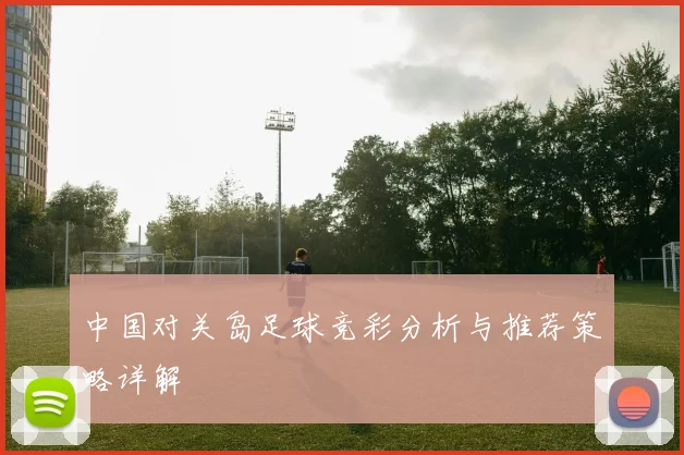 中国对关岛足球竞彩分析与推荐策略详解