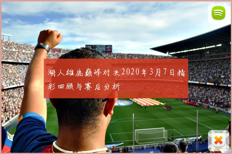 湖人雄鹿巅峰对决2020年3月7日精彩回顾与赛后分析