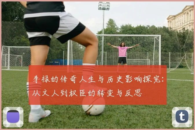 李禄的传奇人生与历史影响探究：从文人到权臣的转变与反思