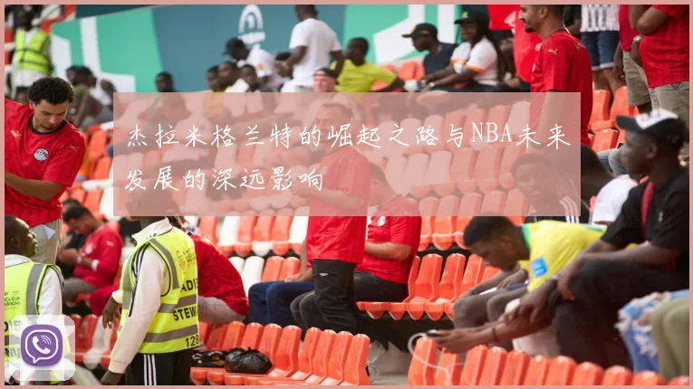 杰拉米格兰特的崛起之路与NBA未来发展的深远影响