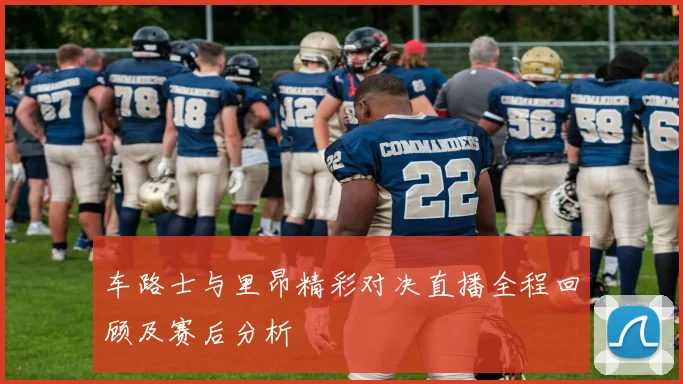 车路士与里昂精彩对决直播全程回顾及赛后分析