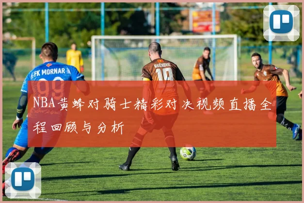 NBA黄蜂对骑士精彩对决视频直播全程回顾与分析
