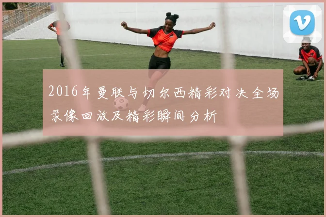 2016年曼联与切尔西精彩对决全场录像回放及精彩瞬间分析