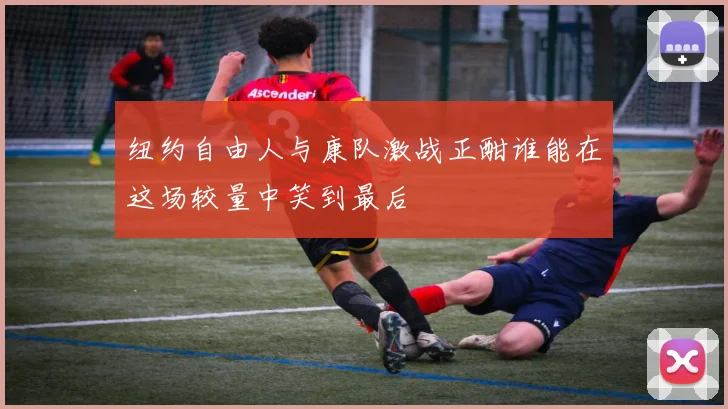 纽约自由人与康队激战正酣谁能在这场较量中笑到最后