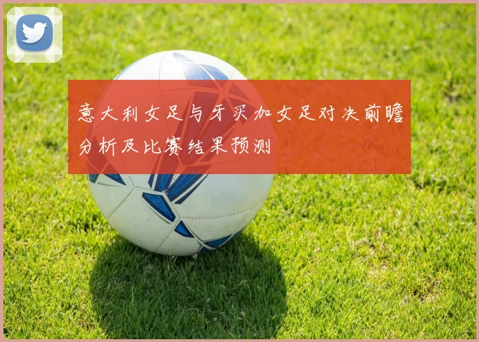 意大利女足与牙买加女足对决前瞻分析及比赛结果预测