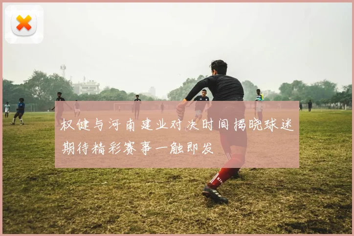 权健与河南建业对决时间揭晓球迷期待精彩赛事一触即发