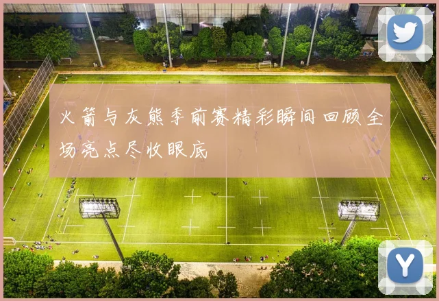 火箭与灰熊季前赛精彩瞬间回顾全场亮点尽收眼底