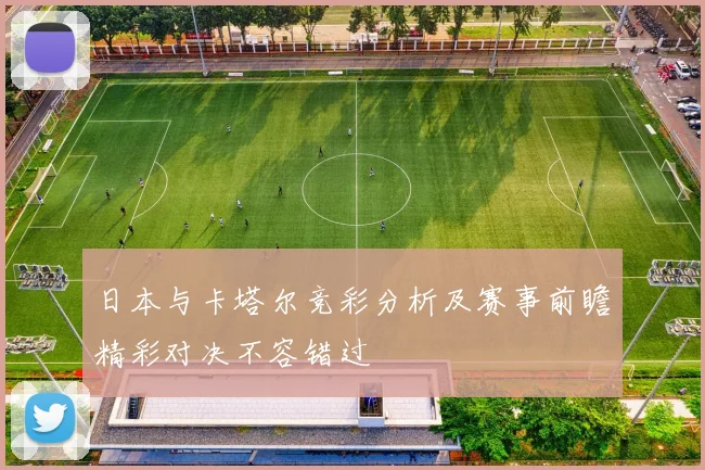 日本与卡塔尔竞彩分析及赛事前瞻精彩对决不容错过
