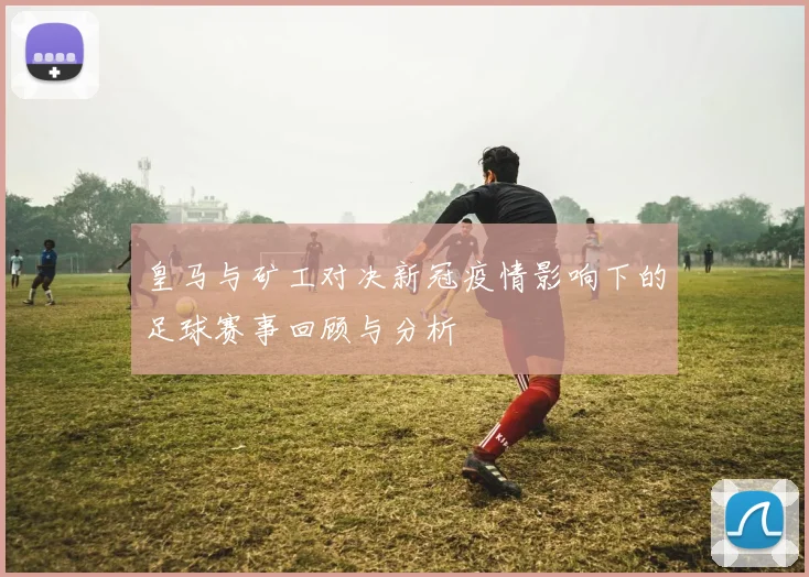 皇马与矿工对决新冠疫情影响下的足球赛事回顾与分析