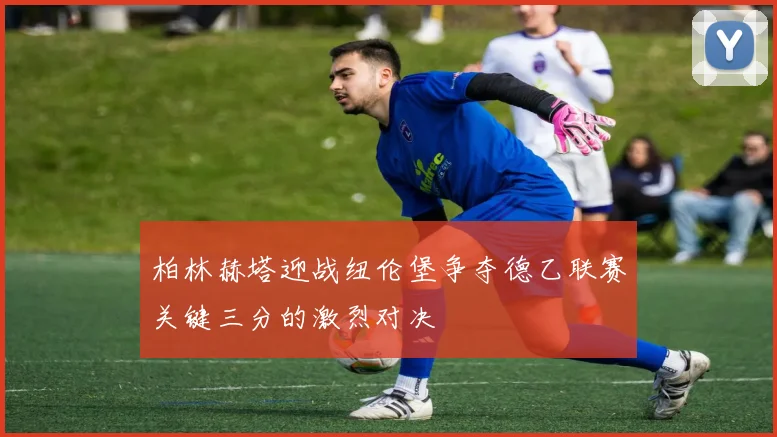 柏林赫塔迎战纽伦堡争夺德乙联赛关键三分的激烈对决