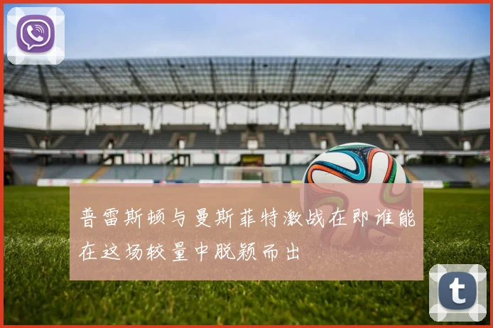 普雷斯顿与曼斯菲特激战在即谁能在这场较量中脱颖而出