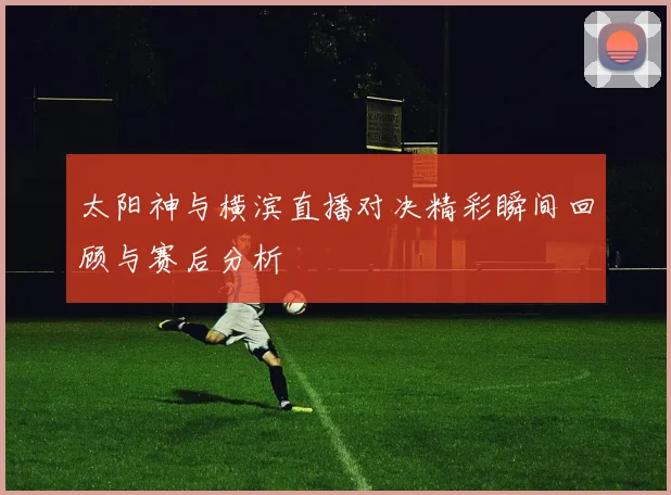 太阳神与横滨直播对决精彩瞬间回顾与赛后分析