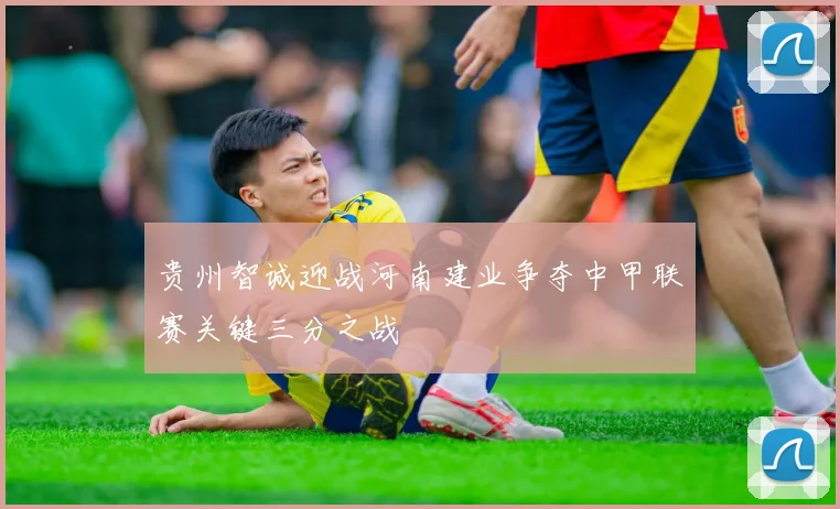 贵州智诚迎战河南建业争夺中甲联赛关键三分之战