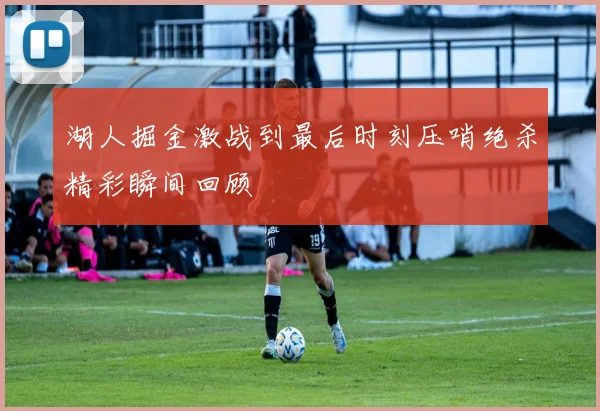 湖人掘金激战到最后时刻压哨绝杀精彩瞬间回顾