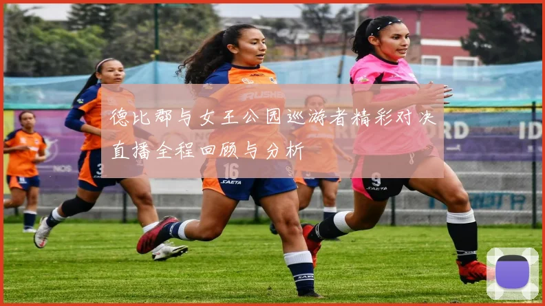 德比郡与女王公园巡游者精彩对决直播全程回顾与分析